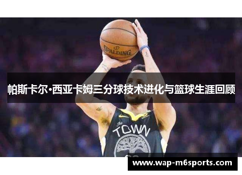帕斯卡尔·西亚卡姆三分球技术进化与篮球生涯回顾