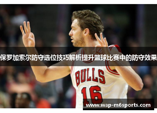 保罗加索尔防守选位技巧解析提升篮球比赛中的防守效果