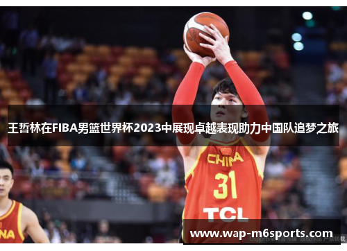 王哲林在FIBA男篮世界杯2023中展现卓越表现助力中国队追梦之旅