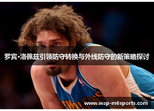 罗宾·洛佩兹引领防守转换与外线防守的新策略探讨