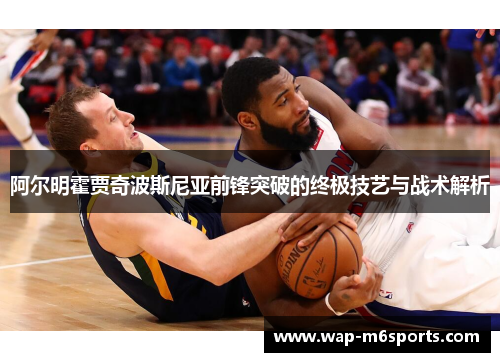 阿尔明霍贾奇波斯尼亚前锋突破的终极技艺与战术解析