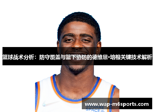 篮球战术分析：防守覆盖与篮下协防的德维恩·培根关键技术解析