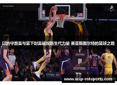 以防守覆盖与篮下封盖展现新生代力量 赛亚斯图尔特的篮球之路