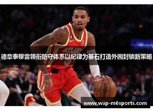 德章泰穆雷领衔防守体系以纪律为基石打造外围封锁新策略