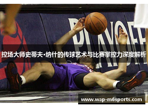 控场大师史蒂夫·纳什的传球艺术与比赛掌控力深度解析