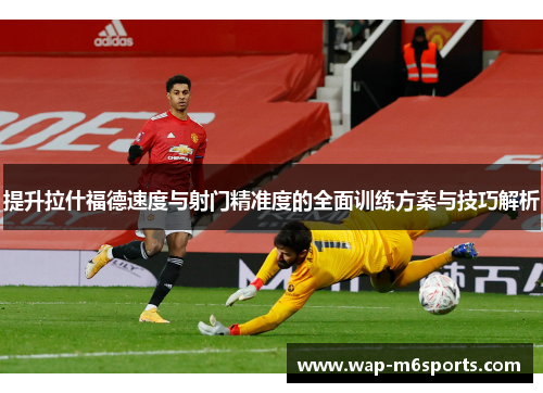 提升拉什福德速度与射门精准度的全面训练方案与技巧解析