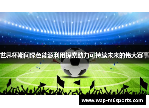 世界杯期间绿色能源利用探索助力可持续未来的伟大赛事