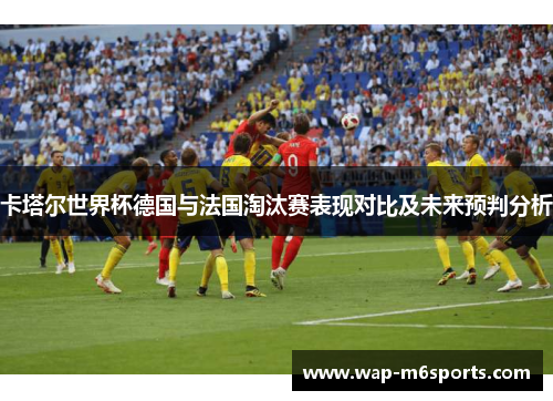 卡塔尔世界杯德国与法国淘汰赛表现对比及未来预判分析