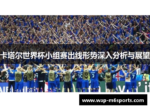 卡塔尔世界杯小组赛出线形势深入分析与展望