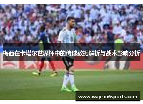 梅西在卡塔尔世界杯中的传球数据解析与战术影响分析