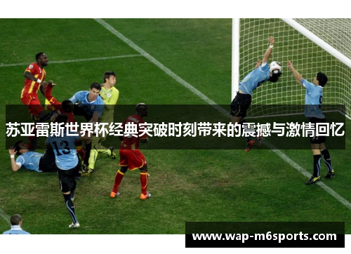 苏亚雷斯世界杯经典突破时刻带来的震撼与激情回忆