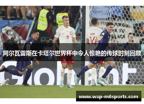 阿尔瓦雷斯在卡塔尔世界杯中令人惊艳的传球时刻回顾