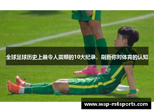 全球足球历史上最令人震撼的10大纪录，刷新你对体育的认知