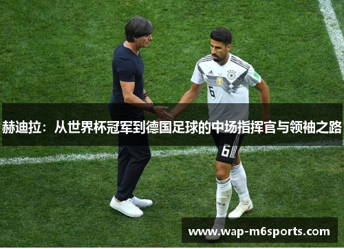赫迪拉：从世界杯冠军到德国足球的中场指挥官与领袖之路