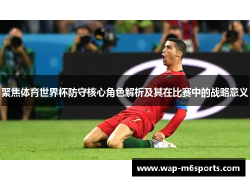 聚焦体育世界杯防守核心角色解析及其在比赛中的战略意义