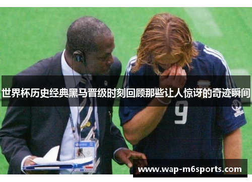 世界杯历史经典黑马晋级时刻回顾那些让人惊讶的奇迹瞬间