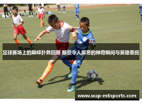 足球赛场上的巅峰扑救回顾 那些令人屏息的神奇瞬间与英雄表现