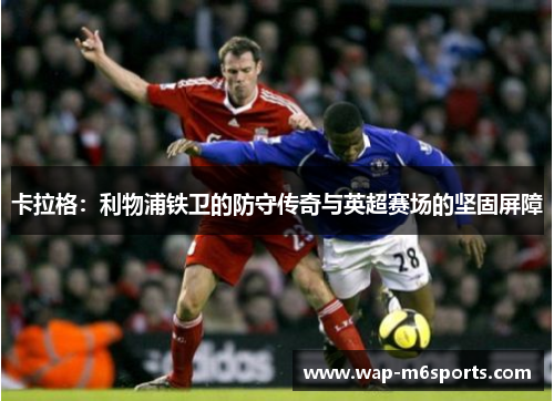 卡拉格：利物浦铁卫的防守传奇与英超赛场的坚固屏障