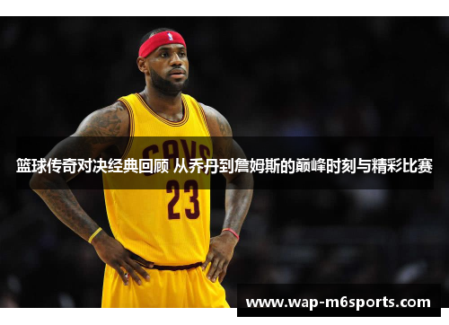 篮球传奇对决经典回顾 从乔丹到詹姆斯的巅峰时刻与精彩比赛