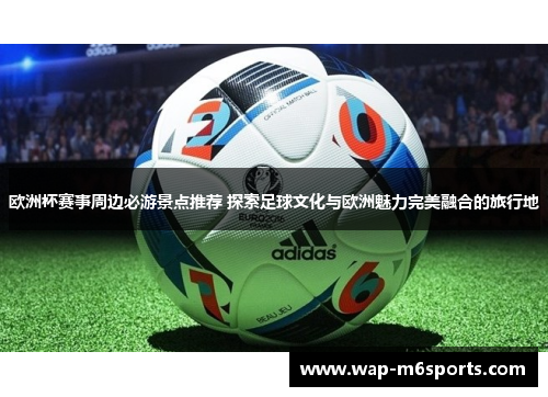 欧洲杯赛事周边必游景点推荐 探索足球文化与欧洲魅力完美融合的旅行地