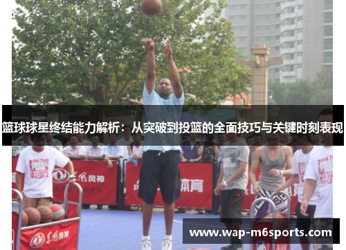 篮球球星终结能力解析：从突破到投篮的全面技巧与关键时刻表现