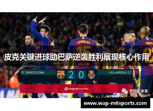 皮克关键进球助巴萨逆袭胜利展现核心作用