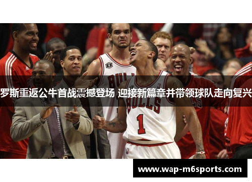 罗斯重返公牛首战震撼登场 迎接新篇章并带领球队走向复兴