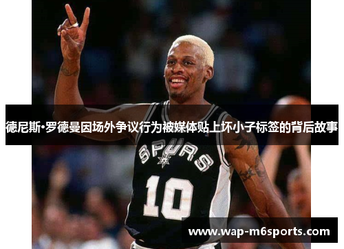 德尼斯·罗德曼因场外争议行为被媒体贴上坏小子标签的背后故事
