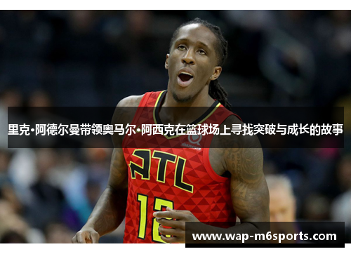 里克·阿德尔曼带领奥马尔·阿西克在篮球场上寻找突破与成长的故事