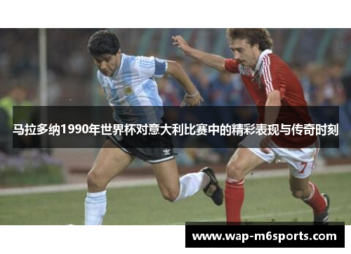 马拉多纳1990年世界杯对意大利比赛中的精彩表现与传奇时刻
