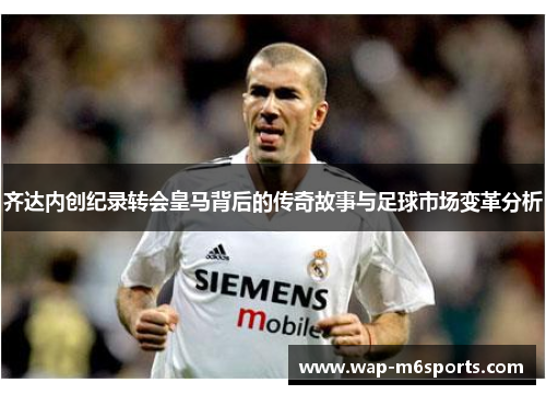 齐达内创纪录转会皇马背后的传奇故事与足球市场变革分析