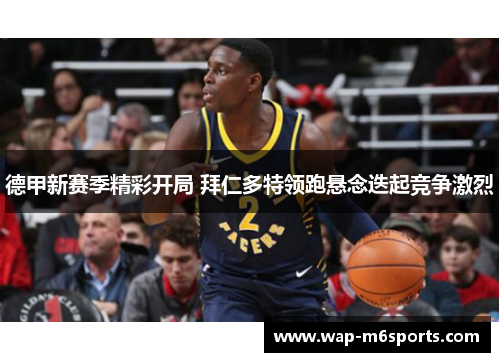 德甲新赛季精彩开局 拜仁多特领跑悬念迭起竞争激烈