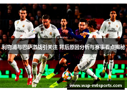 利物浦与巴萨激战引关注 背后原因分析与赛事看点揭秘