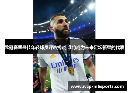 欧冠赛季最佳年轻球员评选揭晓 谁将成为未来足坛新星的代表