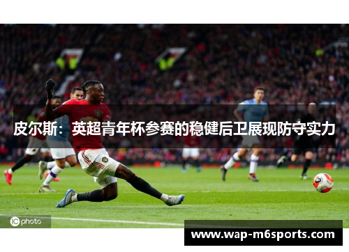 皮尔斯：英超青年杯参赛的稳健后卫展现防守实力