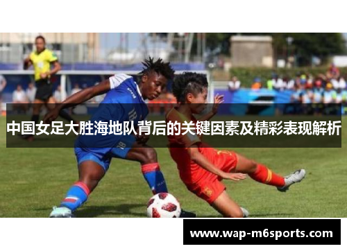 中国女足大胜海地队背后的关键因素及精彩表现解析