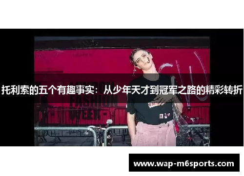 托利索的五个有趣事实：从少年天才到冠军之路的精彩转折