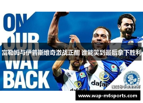 富勒姆与伊普斯维奇激战正酣 谁能笑到最后拿下胜利