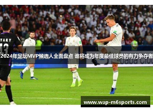 2024年足坛MVP候选人全面盘点 谁将成为年度最佳球员的有力争夺者