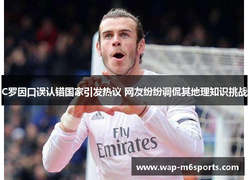 C罗因口误认错国家引发热议 网友纷纷调侃其地理知识挑战