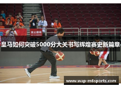 皇马如何突破5000分大关书写辉煌赛史新篇章