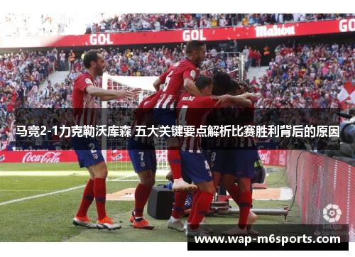 马竞2-1力克勒沃库森 五大关键要点解析比赛胜利背后的原因