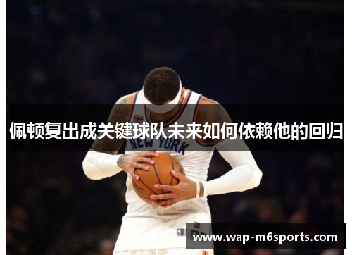佩顿复出成关键球队未来如何依赖他的回归