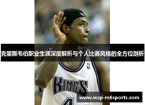 克里斯韦伯职业生涯深度解析与个人比赛风格的全方位剖析