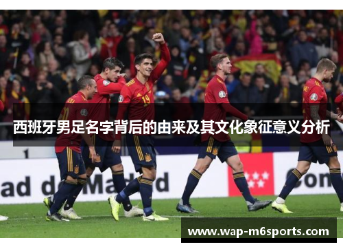 西班牙男足名字背后的由来及其文化象征意义分析